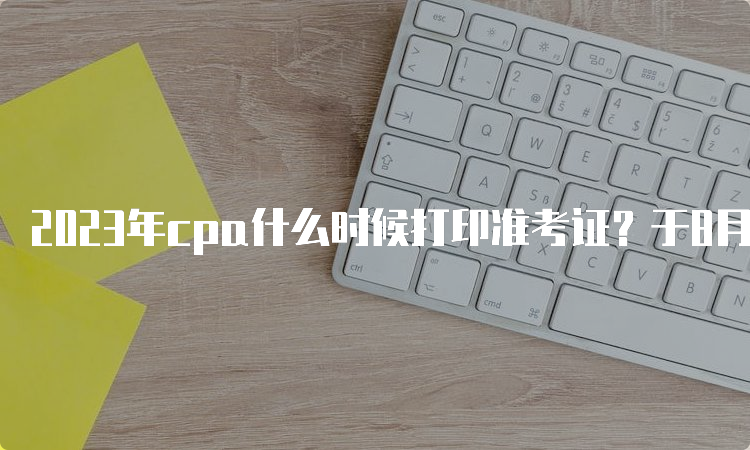 2023年cpa什么时候打印准考证？于8月22日截止