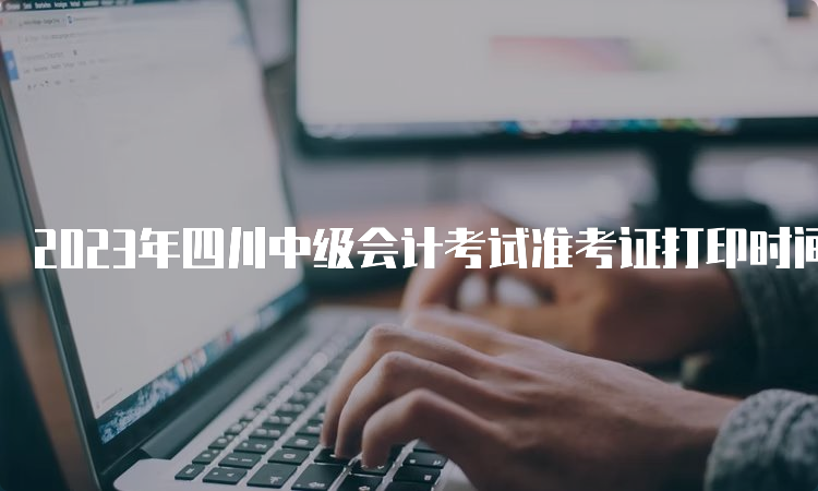 2023年四川中级会计考试准考证打印时间定在9月1日至8日