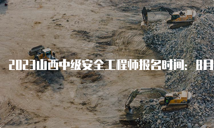 2023山西中级安全工程师报名时间：8月23日至9月2日