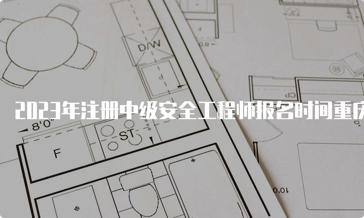 2023年注册中级安全工程师报名时间重庆预测：8月下旬