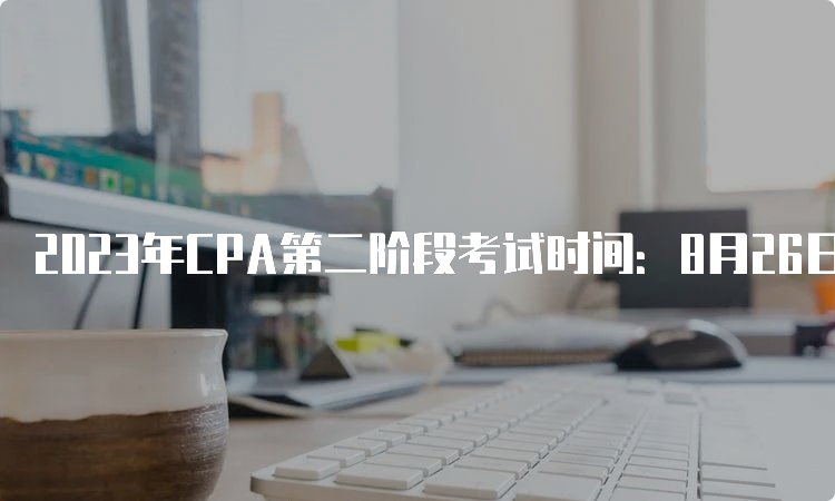 2023年CPA第二阶段考试时间：8月26日