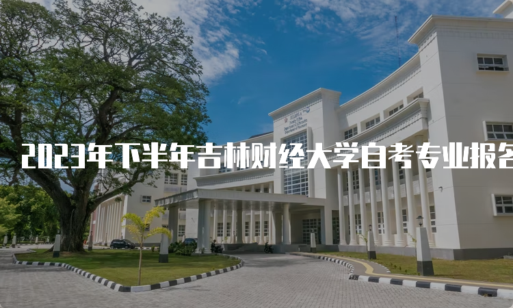 2023年下半年吉林财经大学自考专业报名时间：8月25日至9月6日