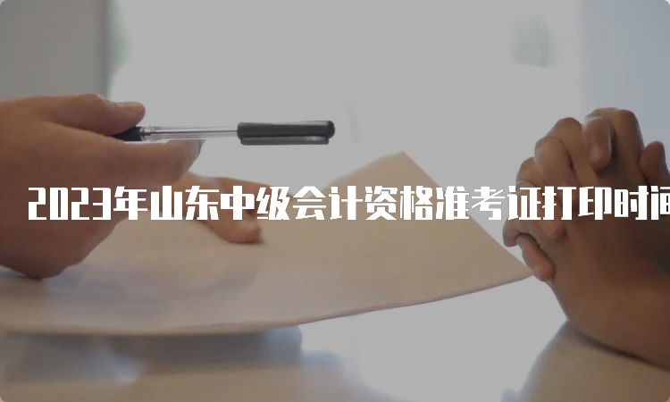 2023年山东中级会计资格准考证打印时间定在9月1日至11日