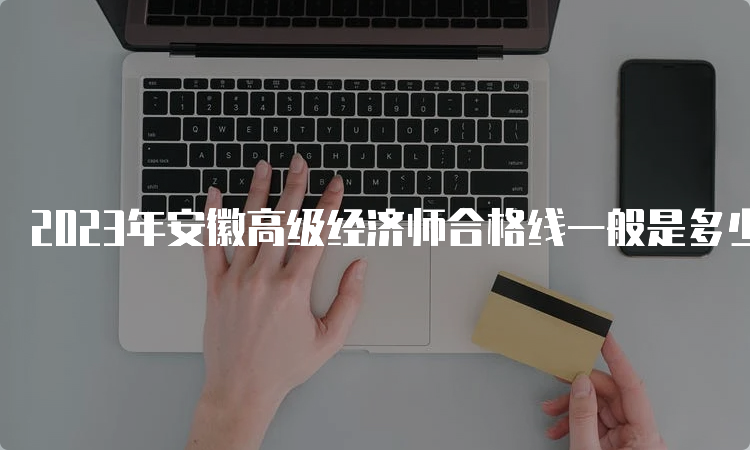 2023年安徽高级经济师合格线一般是多少？60分