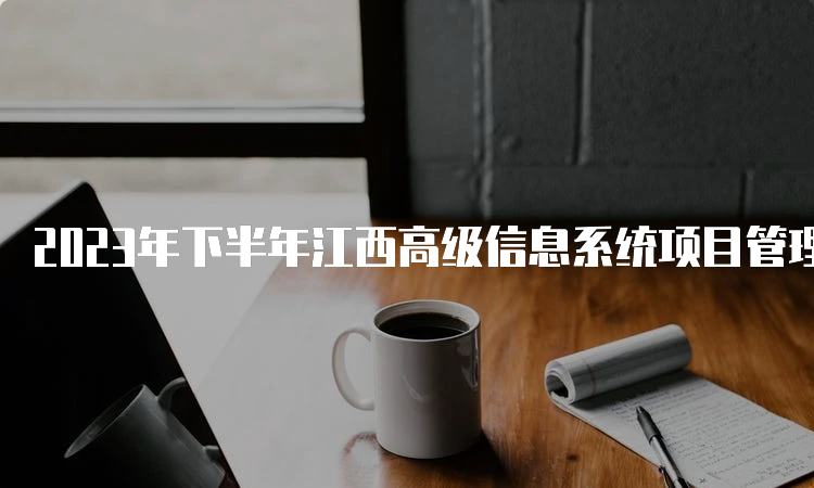 2023年下半年江西高级信息系统项目管理师报考时间：8月15日9点-9月8日17点