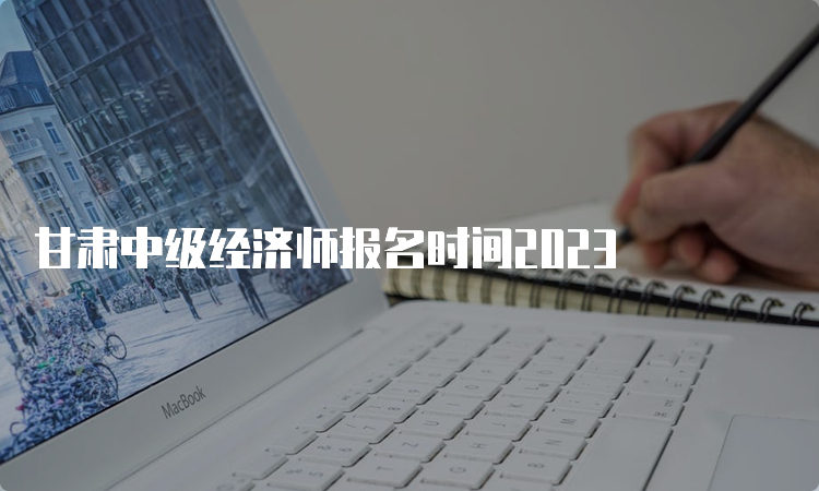 甘肃中级经济师报名时间2023