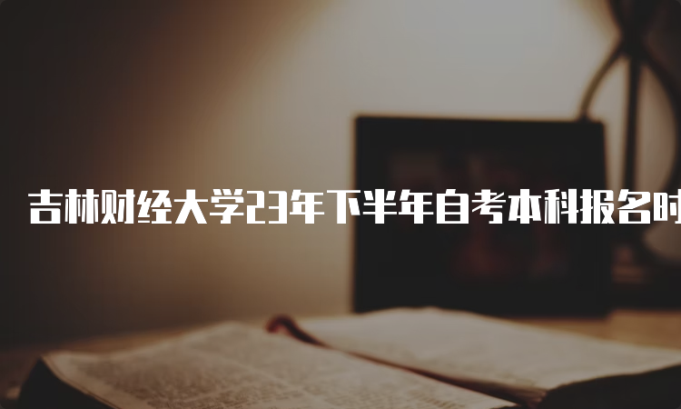 吉林财经大学23年下半年自考本科报名时间：8月25日至9月6日