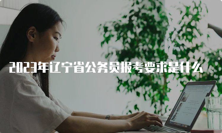 2023年辽宁省公务员报考要求是什么