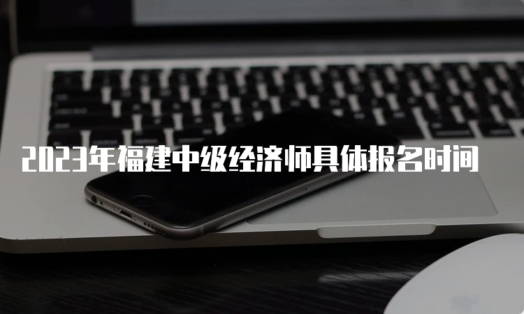 2023年福建中级经济师具体报名时间