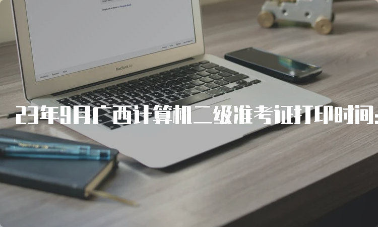 23年9月广西计算机二级准考证打印时间：9月15日9:00开始