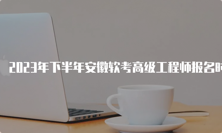 2023年下半年安徽软考高级工程师报名时间已推迟