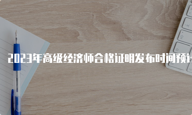 2023年高级经济师合格证明发布时间预计为9月份