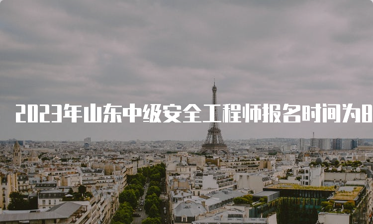 2023年山东中级安全工程师报名时间为8月18日至29日