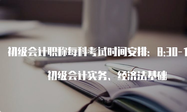 初级会计职称每科考试时间安排：8:30-11:30 初级会计实务、经济法基础