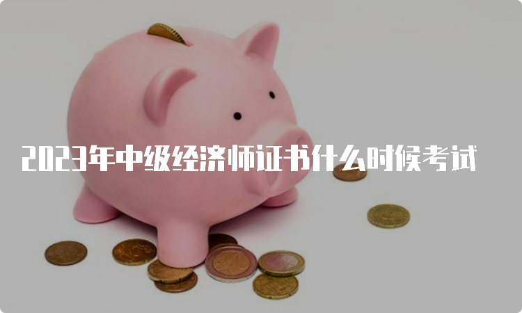 2023年中级经济师证书什么时候考试