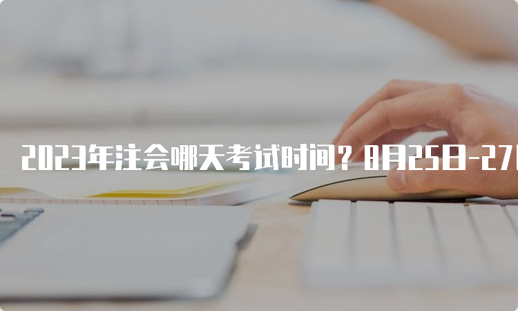 2023年注会哪天考试时间？8月25日-27日