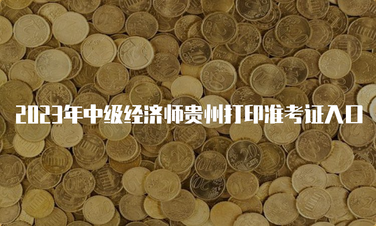 2023年中级经济师贵州打印准考证入口