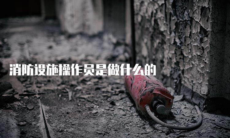 消防设施操作员是做什么的