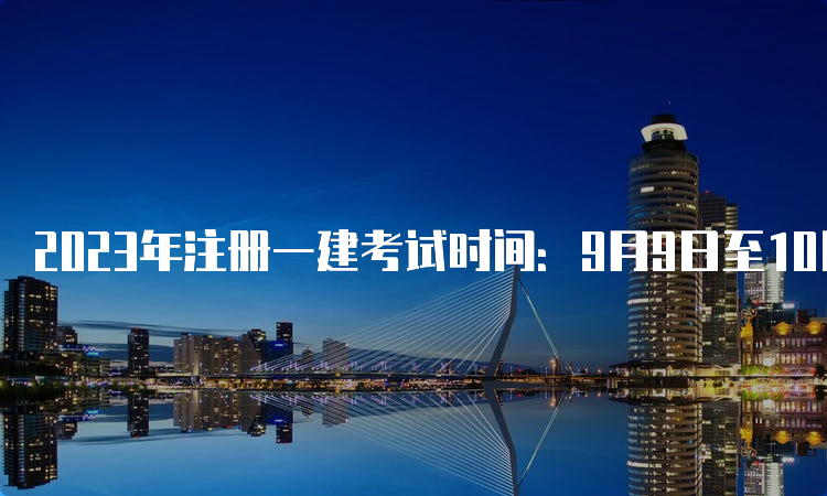 2023年注册一建考试时间：9月9日至10日