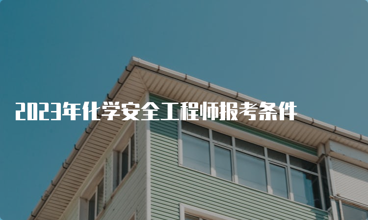 2023年化学安全工程师报考条件