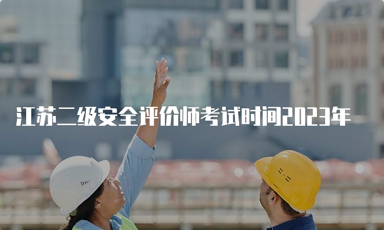 江苏二级安全评价师考试时间2023年