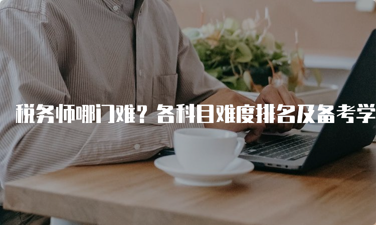 税务师哪门难？各科目难度排名及备考学习计划