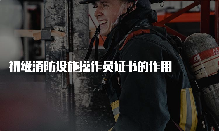 初级消防设施操作员证书的作用