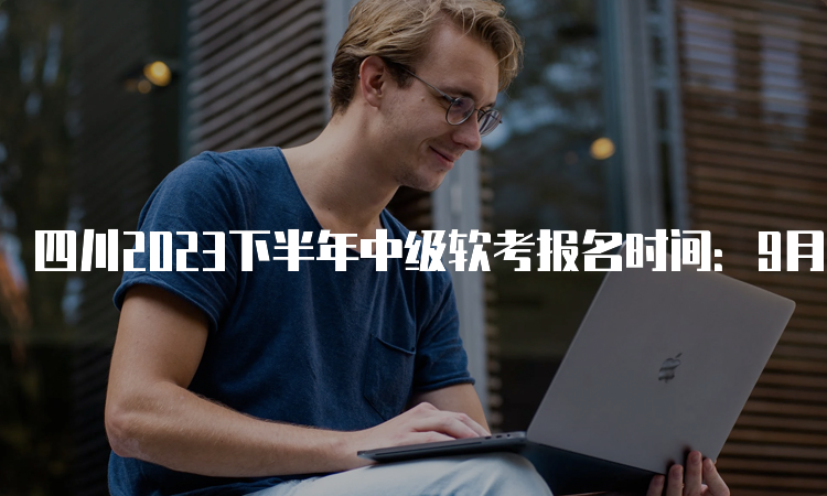 四川2023下半年中级软考报名时间：9月6日至9月25日