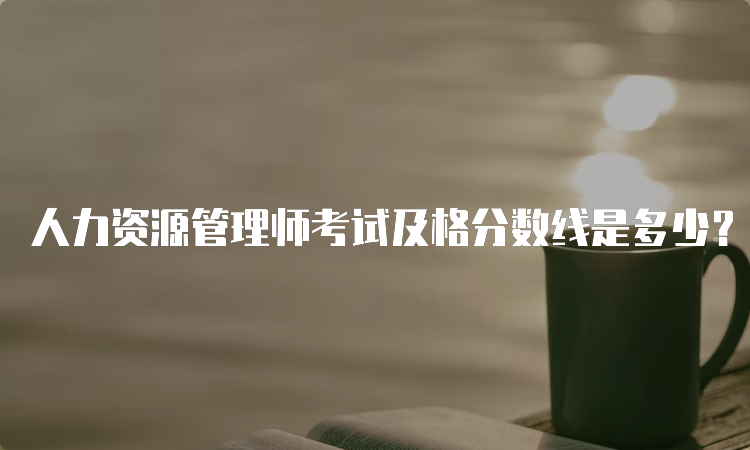 人力资源管理师考试及格分数线是多少？