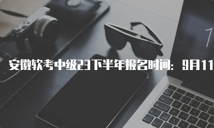 安徽软考中级23下半年报名时间：9月11日到9月25日