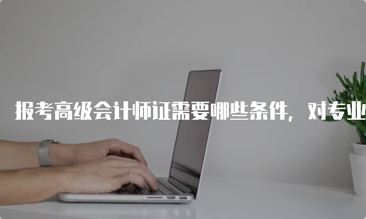 报考高级会计师证需要哪些条件，对专业有限制吗？