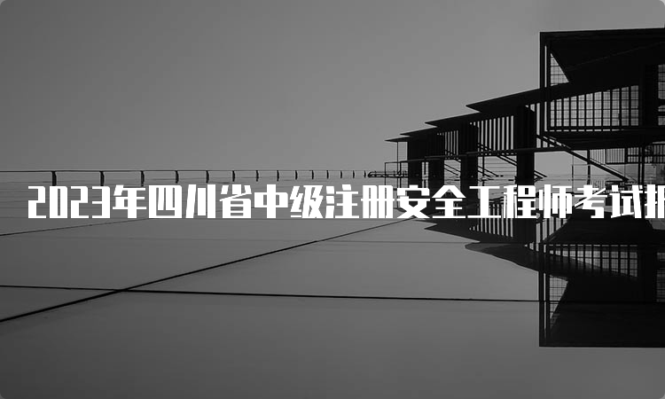 2023年四川省中级注册安全工程师考试报名时间为8月16日-30日