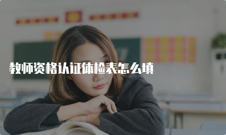 教师资格认证体检表怎么填