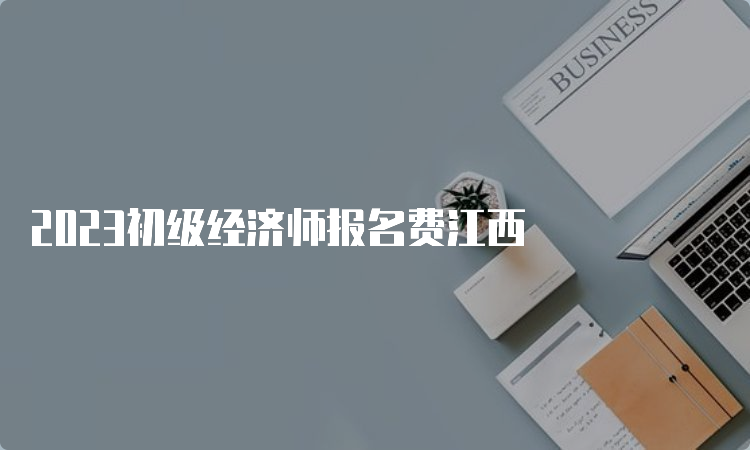 2023初级经济师报名费江西