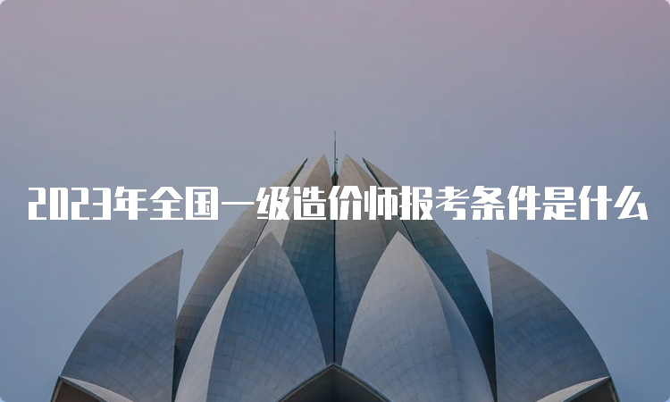 2023年全国一级造价师报考条件是什么