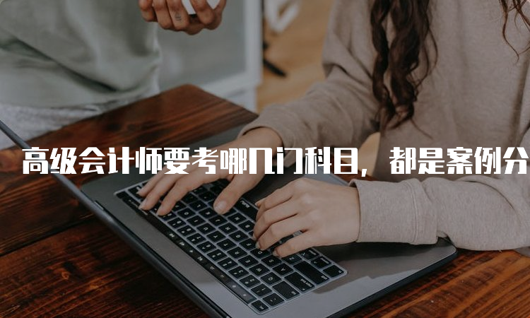 高级会计师要考哪几门科目，都是案例分析题吗？