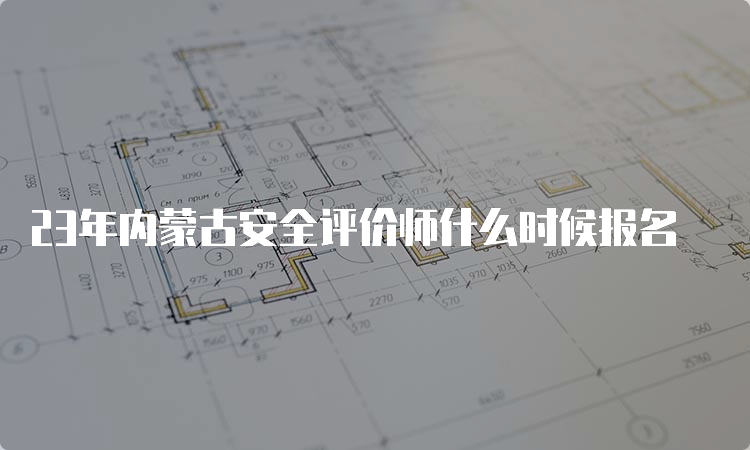 23年内蒙古安全评价师什么时候报名