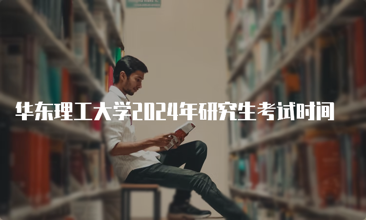 华东理工大学2024年研究生考试时间