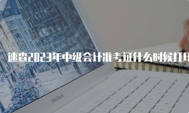 速查2023年中级会计准考证什么时候打印