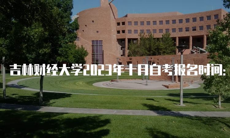 吉林财经大学2023年十月自考报名时间：8月25日至9月6日