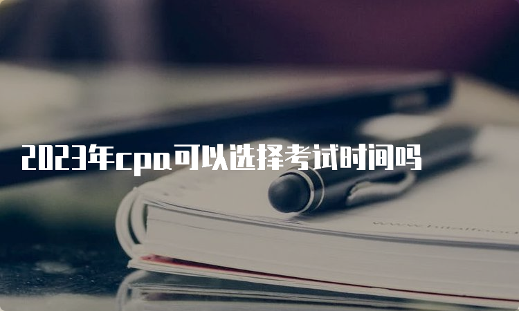 2023年cpa可以选择考试时间吗