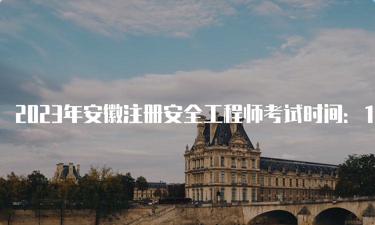 2023年安徽注册安全工程师考试时间：10月28日至29日