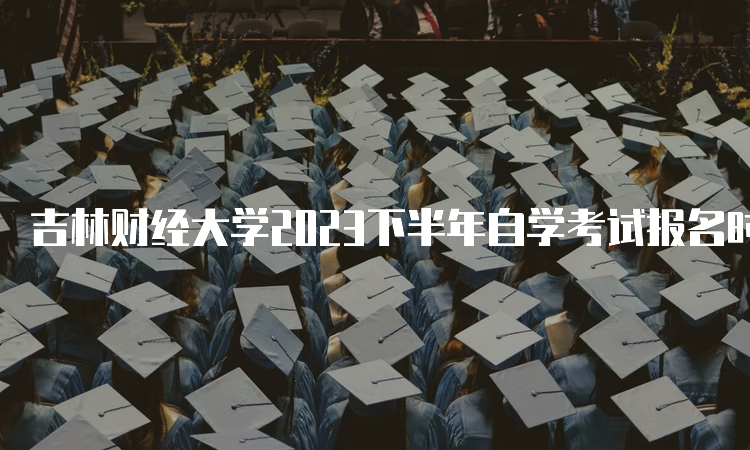 吉林财经大学2023下半年自学考试报名时间