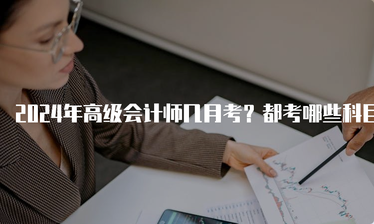 2024年高级会计师几月考？都考哪些科目