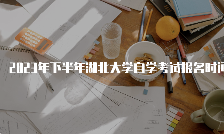 2023年下半年湖北大学自学考试报名时间