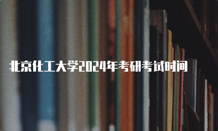 北京化工大学2024年考研考试时间