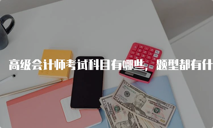 高级会计师考试科目有哪些，题型都有什么