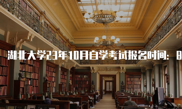 湖北大学23年10月自学考试报名时间：8月25日9：00至9月1日17：00