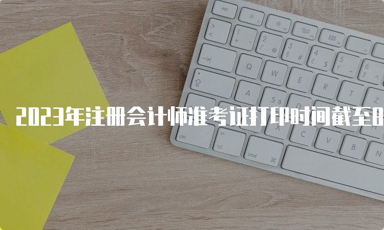 2023年注册会计师准考证打印时间截至8月22日