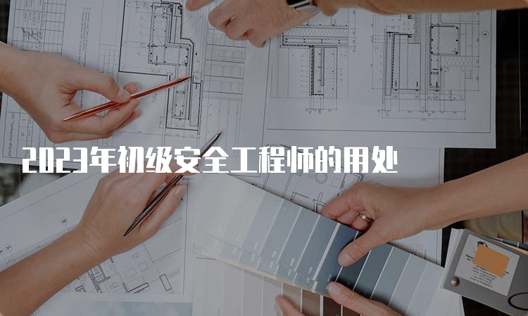 2023年初级安全工程师的用处